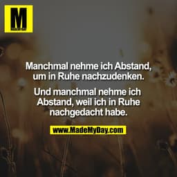 Manchmal nehme ich Abstand,
um in Ruhe nachzudenken.
Und manchmal nehme ich
Abstand, weil ich in Ruhe
nachgedacht habe
