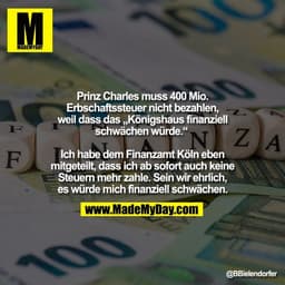 Prinz Charles muss 400 Mio.
Erbschaftssteuer nicht bezahlen,
weil dass das „Königshaus finanziell
schwächen würde.“
Ic