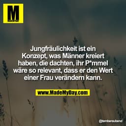 Jungfräulichkeit ist ein
Konzept, was Männer kreiert
haben, die dachten, ihr P*mmel
wäre so relevant, dass er den Wert
e