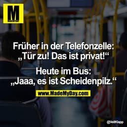 Früher in der Telefonzelle:
„Tür zu! Das ist privat!“
Heute im Bus:
„Jaaa, es ist Scheidenpilz.“