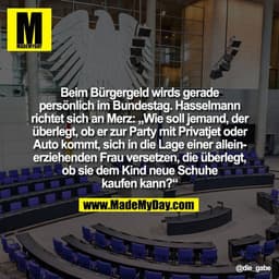 Beim Bürgergeld wirds gerade
persönlich im Bundestag. Hasselmann
richtet sich an Merz: „Wie soll jemand, der
überlegt, o