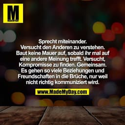 Sprecht miteinander.
Versucht den Anderen zu verstehen.
Baut keine Mauer auf, sobald ihr mal auf
eine andere Meinung tre
