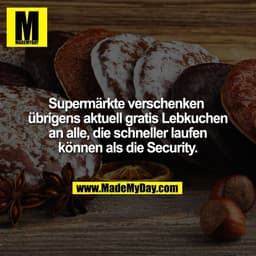Supermärkte verschenken
übrigens aktuell gratis Lebkuchen
an alle, die schneller laufen
können als die Security.