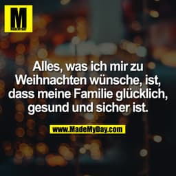 Alles, was ich mir zu
Weihnachten wünsche, ist,
dass meine Familie glücklich,
gesund und sicher ist.