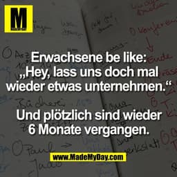 Erwachsene be like:
„Hey, lass uns doch mal
wieder etwas unternehmen.“
Und plötzlich sind wieder
6 Monate vergangen.