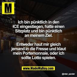 Ich bin pünktlich in den
ICE eingestiegen, hatte einen
Sitzplatz und bin pünktlich
an meinem Ziel.
Entweder haut mir gl