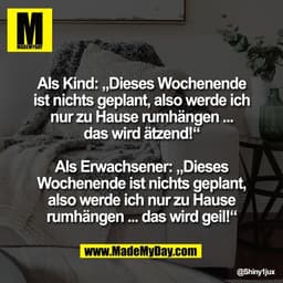 Als Kind: „Dieses Wochenende
ist nichts geplant, also werde ich
nur zu Hause rumhängen ...
das wird ätzend!“
Als Erwach