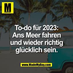 To-do für 2023:
Ans Meer fahren
und wieder richtig
glücklich sein.