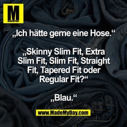„Ich hätte gerne eine Hose.“
„Skinny Slim Fit, Extra
Slim Fit, Slim Fit, Straight
Fit, Tapered Fit oder
Regular Fit?“