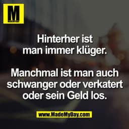 Hinterher ist
man immer klüger.
Manchmal ist man auch
schwanger oder verkatert
oder sein Geld los.