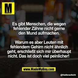 Es gibt Menschen, die wegen
fehlender Zähne nicht gerne
den Mund aufmachen.
Warum es aber Leuten mit
fehlendem Gehirn n
