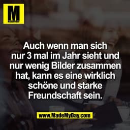 Auch wenn man sich
nur 3 mal im Jahr sieht und
nur wenig Bilder zusammen
hat, kann es eine wirklich
schöne und starke
Fr