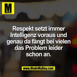 Respekt setzt immer
Intelligenz voraus und
genau da fängt bei vielen
das Problem leider
schon an.