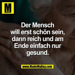 Der Mensch
will erst schön sein,
dann reich und am
Ende einfach nur
gesund.