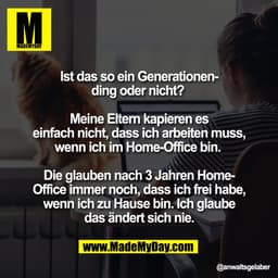 Ist das so ein Generationen-
ding oder nicht?
Meine Eltern kapieren es
einfach nicht, dass ich arbeiten muss,
wenn ich