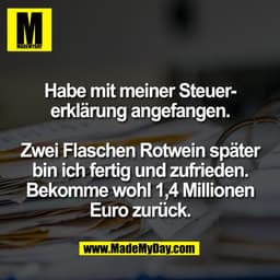Habe mit meiner Steuer-
erklärung angefangen.
Zwei Flaschen Rotwein später
bin ich fertig und zufrieden.
Bekomme wohl 1