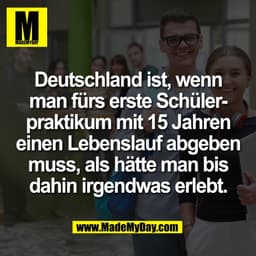 Deutschland ist, wenn
man fürs erste Schüler-
praktikum mit 15 Jahren
einen Lebenslauf abgeben
muss, als hätte man bis
d