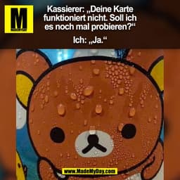 Kassierer: „Deine Karte
funktioniert nicht. Soll ich
es noch mal probieren?“
Ich: „Ja.“
(BILD)