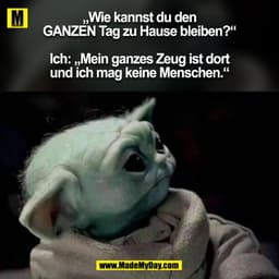 „Wie kannst du den
GANZEN Tag zu Hause bleiben?“
Ich: „Mein ganzes Zeug ist dort
und ich mag keine Menschen.“
(BILD)