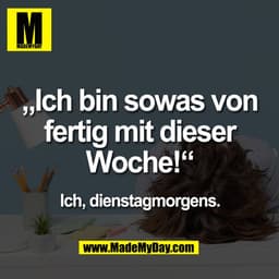 „Ich bin sowas von
fertig mit dieser
Woche!“
Ich, dienstagmorgens.