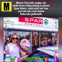 Meine Freundin sagte, sie
wolle ihren Geburtstag in einem
Spar feiern. Jetzt sind wir hier
und sie hat noch keine
Sekund