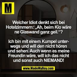 Welcher Idiot denkt sich bei
Hotelzimmern: „Ah, beim Klo wäre
ne Glaswand ganz geil.“?
Ich bin mit einem Kumpel unter-