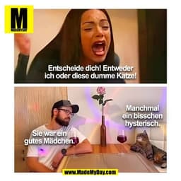 Entscheide dich! Entweder
ich oder diese dumme Katze!
Sie war ein
gutes Mädchen.
Manchmal
ein bisschen
hysterisch.
(BILD