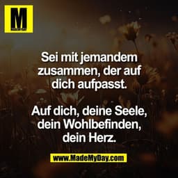 Sei mit jemandem
zusammen, der auf
dich aufpasst.
Auf dich, deine Seele,
dein Wohlbefinden,
dein Herz.