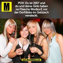 POV: Es ist 2007 und
du und deine Girls haben
ne Flasche Wodka-E vor
der Dorfdisko im Gebüsch
versteckt.
(BILD)