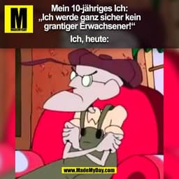 Mein 10-jähriges Ich:
„Ich werde ganz sicher kein
grantiger Erwachsener!“
Ich, heute:
(BILD)