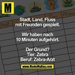 Stadt, Land, Fluss
mit Freunden gespielt.
Wir haben nach
10 Minuten aufgehört.
Der Grund?
Tier: Zebra
Beruf: Zebra-Arz