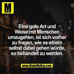 Eine gute Art und
Weise mit Menschen
umzugehen, ist sich vorher
zu fragen, wie es einem
selbst dabei gehen würde,
so beh