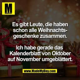 Es gibt Leute, die haben
schon alle Weihnachts-
geschenke zusammen.
Ich habe gerade das
Kalenderblatt von Oktober
auf