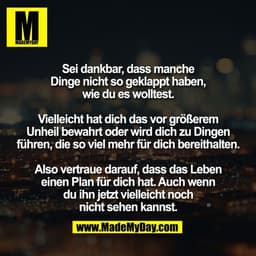 Sei dankbar, dass manche
Dinge nicht so geklappt haben,
wie du es wolltest.
Vielleicht hat dich das vor größerem
Unheil