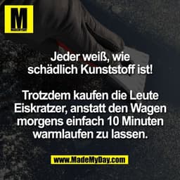 Jeder weiß, wie
schädlich Kunststoff ist!
Trotzdem kaufen die Leute
Eiskratzer, anstatt den Wagen
morgens einfach 10 Mi
