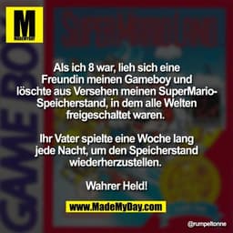 Als ich 8 war, lieh sich eine
Freundin meinen Gameboy und
löschte aus Versehen meinen SuperMario-
Speicherstand, in dem