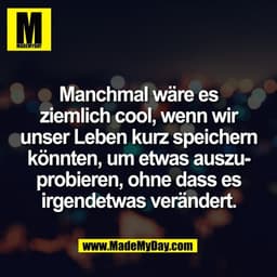 Manchmal wäre es
ziemlich cool, wenn wir
unser Leben kurz speichern
könnten, um etwas auszu-
probieren, ohne dass es
irg