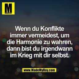 Wenn du Konflikte
immer vermeidest, um
die Harmonie zu wahren,
dann bist du irgendwann
im Krieg mit dir selbst.