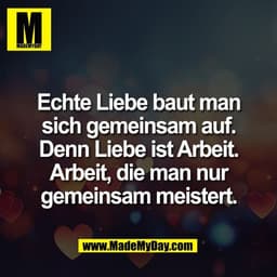Echte Liebe baut man
sich gemeinsam auf.
Denn Liebe ist Arbeit.
Arbeit, die man nur
gemeinsam meistert.