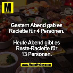 Gestern Abend gab es
Raclette für 4 Personen.
Heute Abend gibt es
Reste-Raclette für
13 Personen.