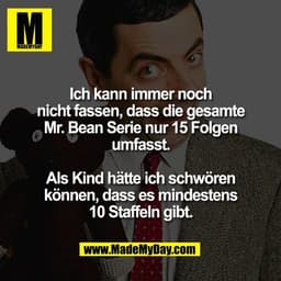 Ich kann immer noch
nicht fassen, dass die gesamte
Mr. Bean Serie nur 15 Folgen
umfasst.
Als Kind hätte ich schwören
kö
