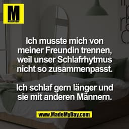 Ich musste mich von
meiner Freundin trennen,
weil unser Schlafrhytmus
nicht so zusammenpasst.
Ich schlaf gern länger un