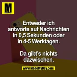 Entweder ich
antworte auf Nachrichten
in 0,5 Sekunden oder
in 4-5 Werktagen.
Da gibt’s nichts
dazwischen.