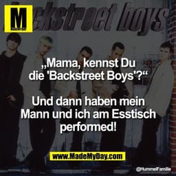 „Mama, kennst Du
die 'Backstreet Boys'?“
Und dann haben mein
Mann und ich am Esstisch
performed!