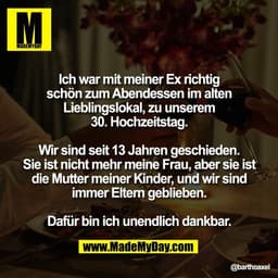 Ich war mit meiner Ex richtig
schön zum Abendessen im alten
Lieblingslokal, zu unserem
30. Hochzeitstag.
Wir sind seit