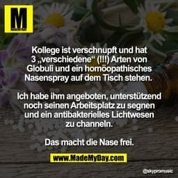 Kollege ist verschnupft und hat
3 „verschiedene“ (!!!) Arten von
Globuli und ein homöopathisches
Nasenspray auf dem Tisc