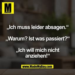 „Ich muss leider absagen.“
„Warum? Ist was passiert?“
„Ich will mich nicht
anziehen!“