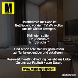 Hotelzimmer, mit Sohn im
Bett liegend vor dem TV. Wir wollen
uns nie wieder bewegen.
5 Minuten später:
Er: „Snacks?“
I