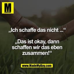 „Ich schaffe das nicht ...“
„Das ist okay, dann
schaffen wir das eben
zusammen!“
