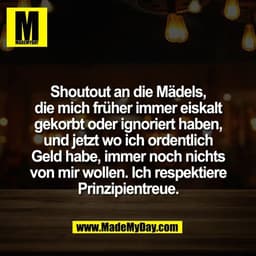 Shoutout an die Mädels,
die mich früher immer eiskalt
gekorbt oder ignoriert haben,
und jetzt wo ich ordentlich
Geld hab
